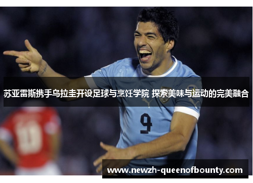 苏亚雷斯携手乌拉圭开设足球与烹饪学院 探索美味与运动的完美融合