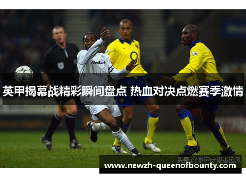 英甲揭幕战精彩瞬间盘点 热血对决点燃赛季激情