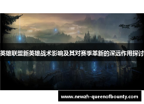 英雄联盟新英雄战术影响及其对赛季革新的深远作用探讨