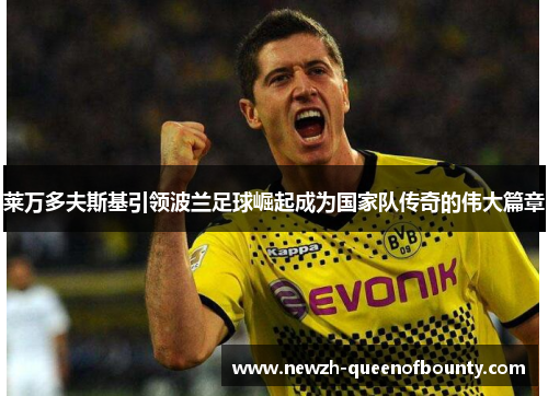 莱万多夫斯基引领波兰足球崛起成为国家队传奇的伟大篇章