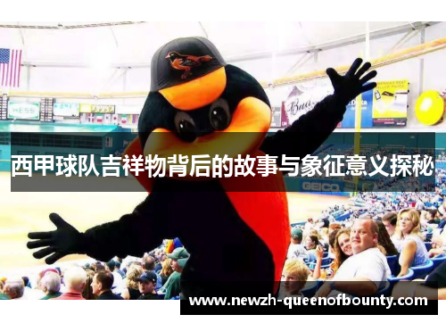 西甲球队吉祥物背后的故事与象征意义探秘
