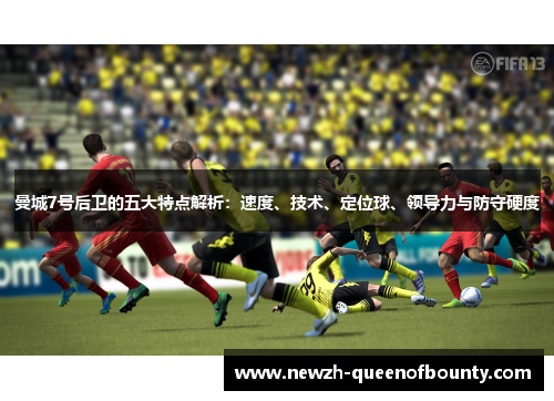 曼城7号后卫的五大特点解析：速度、技术、定位球、领导力与防守硬度