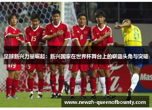 足球新兴力量崛起：新兴国家在世界杯舞台上的崭露头角与突破