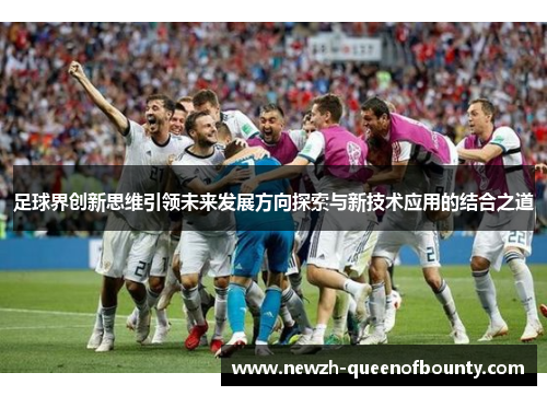 足球界创新思维引领未来发展方向探索与新技术应用的结合之道