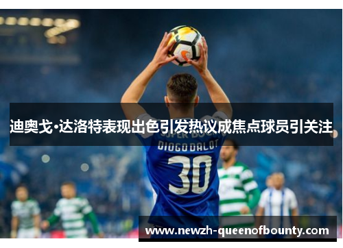 迪奥戈·达洛特表现出色引发热议成焦点球员引关注