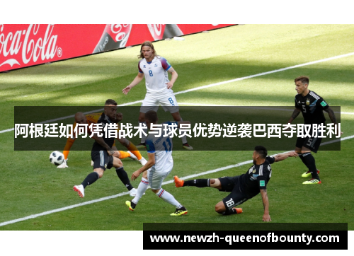 阿根廷如何凭借战术与球员优势逆袭巴西夺取胜利