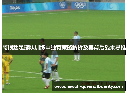 阿根廷足球队训练中独特策略解析及其背后战术思维