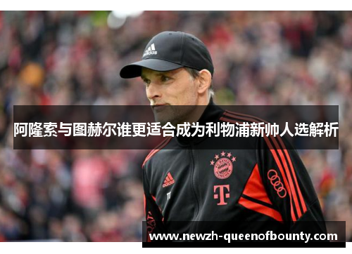 阿隆索与图赫尔谁更适合成为利物浦新帅人选解析 阿隆索与图赫尔谁更适合成为利物浦新帅人选解析