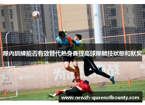 隊內訓練能否有效替代熱身賽提高球隊競技狀態和默契 隊內訓練能否有效替代熱身賽提高球隊競技狀態和默契