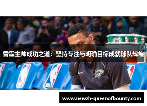 雷霆主帅成功之道：坚持专注与明确目标成就球队辉煌