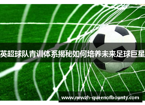 英超球队青训体系揭秘如何培养未来足球巨星