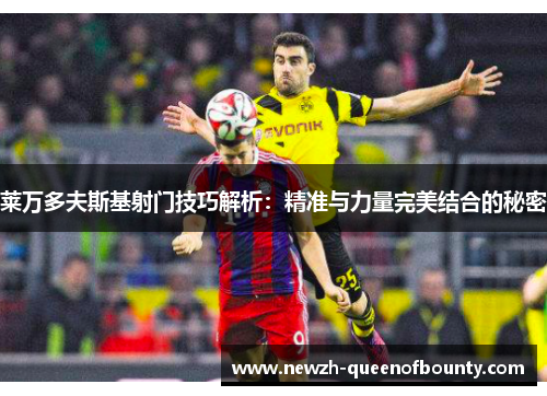 莱万多夫斯基射门技巧解析:精准与力量完美结合的秘密 莱万多夫斯基射门技巧解析:精准与力量完美结合的秘密