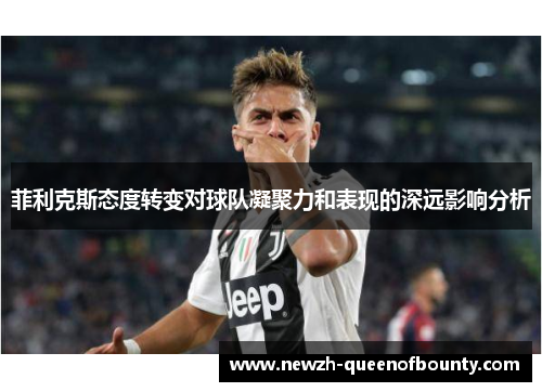 菲利克斯态度转变对球队凝聚力和表现的深远影响分析