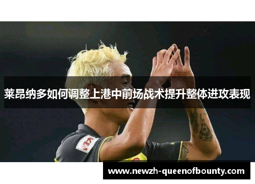 莱昂纳多如何调整上港中前场战术提升整体进攻表现