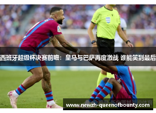 西班牙超级杯决赛前瞻：皇马与巴萨再度激战 谁能笑到最后