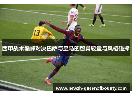 西甲战术巅峰对决巴萨与皇马的智勇较量与风格碰撞 西甲战术巅峰对决巴萨与皇马的智勇较量与风格碰撞