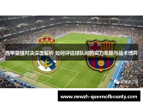 西甲豪强对决深度解析 如何评估球队间的实力差距与战术博弈 西甲豪强对决深度解析 如何评估球队间的实力差距与战术博弈