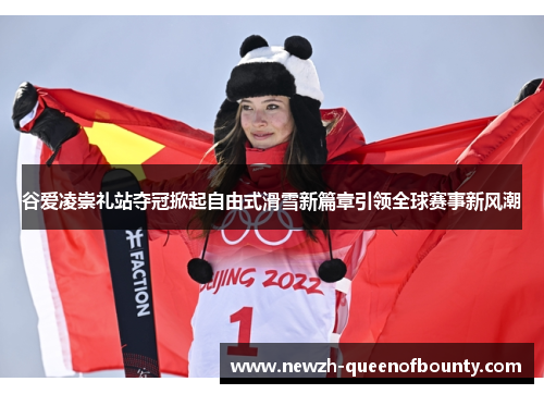 谷爱凌崇礼站夺冠掀起自由式滑雪新篇章引领全球赛事新风潮 谷爱凌崇礼站夺冠掀起自由式滑雪新篇章引领全球赛事新风潮