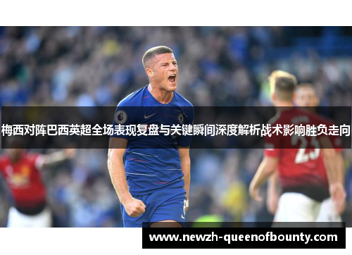 梅西对阵巴西英超全场表现复盘与关键瞬间深度解析战术影响胜负走向
