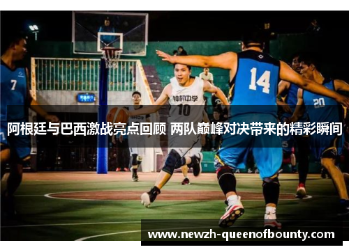 阿根廷与巴西激战亮点回顾 两队巅峰对决带来的精彩瞬间