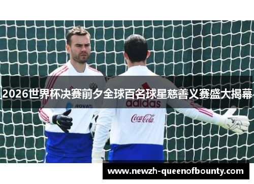 2026世界杯决赛前夕全球百名球星慈善义赛盛大揭幕