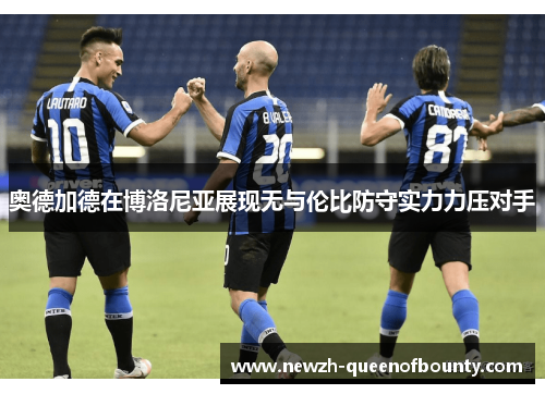 奥德加德在博洛尼亚展现无与伦比防守实力力压对手