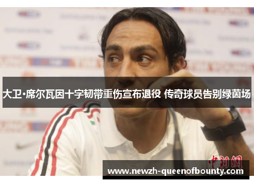 大卫·席尔瓦因十字韧带重伤宣布退役 传奇球员告别绿茵场