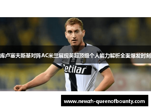 库卢塞夫斯基对阵AC米兰展现英超顶级个人能力解析全面爆发时刻