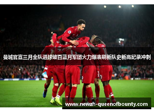 曼城官宣三月全队进球破百蓝月军团火力爆表刷新队史新高纪录冲刺