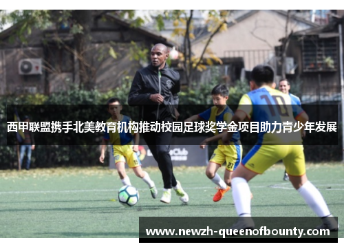 西甲联盟携手北美教育机构推动校园足球奖学金项目助力青少年发展