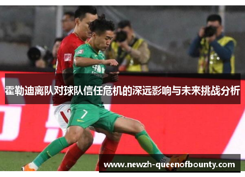 霍勒迪离队对球队信任危机的深远影响与未来挑战分析 霍勒迪离队对球队信任危机的深远影响与未来挑战分析