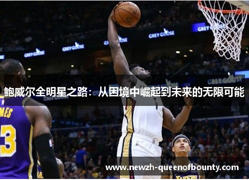 鲍威尔全明星之路:从困境中崛起到未来的无限可能 鲍威尔全明星之路:从困境中崛起到未来的无限可能