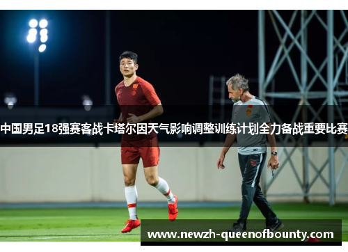 中国男足18强赛客战卡塔尔因天气影响调整训练计划全力备战重要比赛