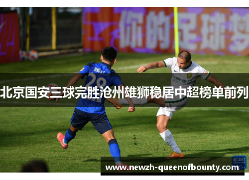 北京国安三球完胜沧州雄狮稳居中超榜单前列