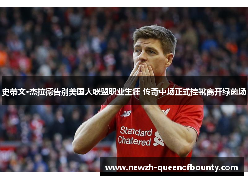 史蒂文·杰拉德告别美国大联盟职业生涯 传奇中场正式挂靴离开绿茵场 史蒂文·杰拉德告别美国大联盟职业生涯 传奇中场正式挂靴离开绿茵场