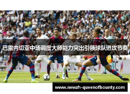 巴雷内切亚中场调度大师能力突出引领球队进攻节奏 巴雷内切亚中场调度大师能力突出引领球队进攻节奏