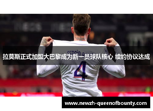 拉莫斯正式加盟大巴黎成为新一员球队核心 续约协议达成