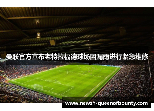 曼联官方宣布老特拉福德球场因漏雨进行紧急维修