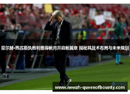 豪尔赫·热苏斯执教利雅得新月开启新篇章 揭秘其战术布局与未来规划 豪尔赫·热苏斯执教利雅得新月开启新篇章 揭秘其战术布局与未来规划