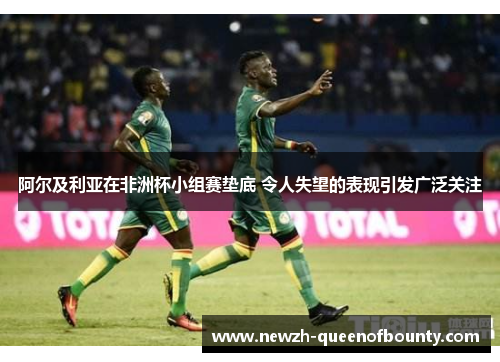 阿尔及利亚在非洲杯小组赛垫底 令人失望的表现引发广泛关注